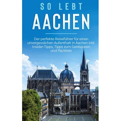 So lebt Aachen: Der perfekte Reiseführer für einen unvergesslichen Aufenthalt in Aachen inkl. Insider-Tipps, Tipps zum Geldsparen und Packliste,