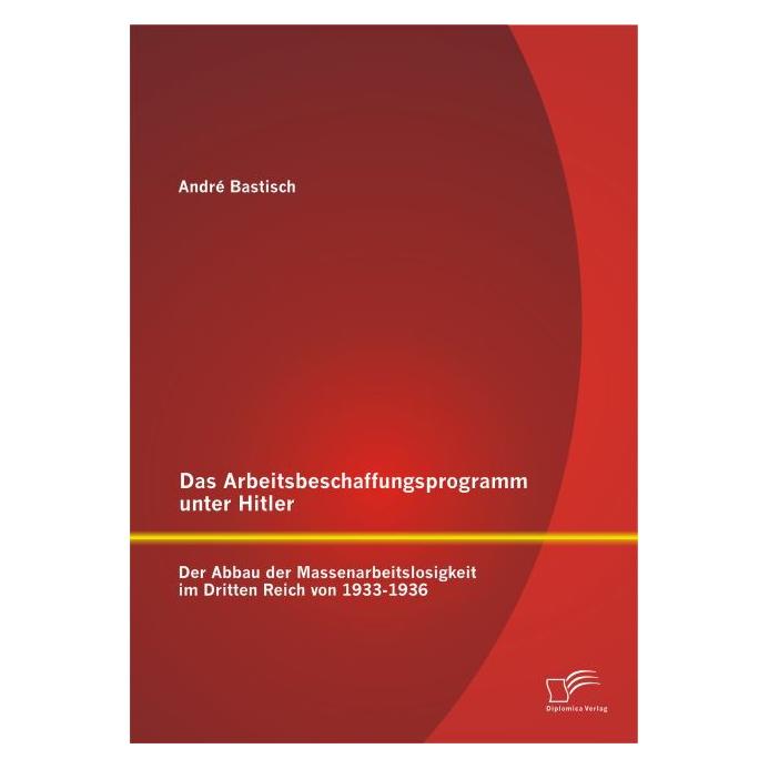 Diplomica Das Arbeitsbeschaffungsprogramm unter Hitler: Der Abbau der Massenarbeitslosigkeit im Dritten Reich (Deutsch, Softcover, André Bastisch) (55568881)
