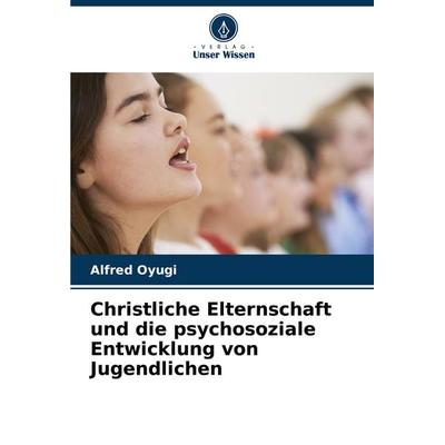 Christliche Elternschaft und die psychosoziale Entwicklung von Jugendlichen, Taschenbuch von Alfred Oyugi, Verlag Unser Wissen, 978-620-8-07444-9
