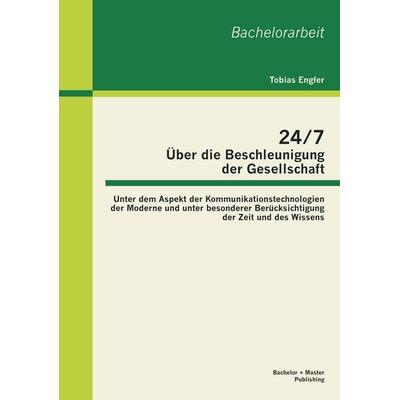 24/7 - Über die Beschleunigung der Gesellschaft: Unter dem Aspekt der Kommunikationstechnologien der Moderne und unter besonderer Berücksichtigung der
