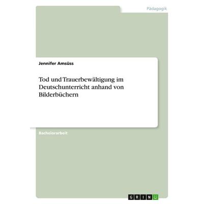 Tod und Trauerbewältigung im Deutschunterricht anhand von Bilderbüchern, Taschenbuch von Jennifer Amsüss, GRIN, 978-3-389-08525-7