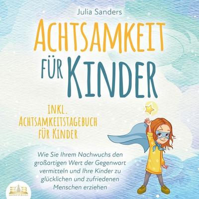 ACHTSAMKEIT FÜR KINDER: Wie Sie Ihrem Nachwuchs den großartigen Wert der Gegenwart vermitteln und Ihre Kinder zu glücklichen und zufriedenen Menschen