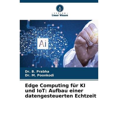 Edge Computing für KI und IoT: Aufbau einer datengesteuerten Echtzeit, Taschenbuch von B. Prabha,M. Poonkodi, Verlag Unser Wissen, 978-620-9-24438-4