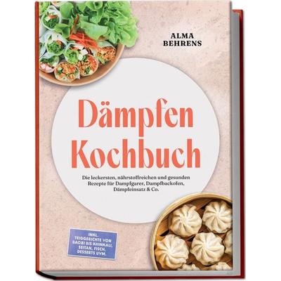 Dämpfen Kochbuch: Die leckersten, nährstoffreichen und gesunden Rezepte für Dampfgarer, Dampfbackofen, Dämpfeinsatz & Co. – inkl. Teiggerichte von