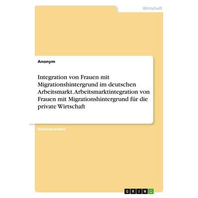 Integration von Frauen mit Migrationshintergrund im deutschen Arbeitsmarkt. Arbeitsmarktintegration von Frauen mit Migrationshintergrund für die