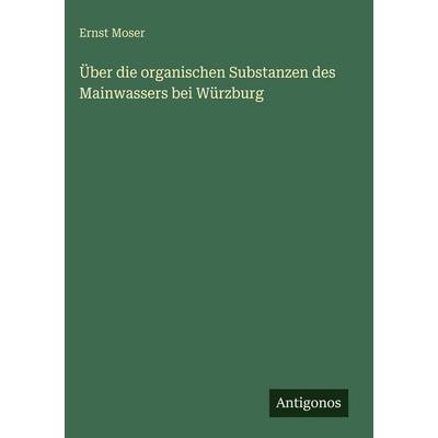 Über die organischen Substanzen des Mainwassers bei Würzburg, Gebundene Ausgabe von Ernst Moser, Antigonos Verlag, 978-3-566-03092-6