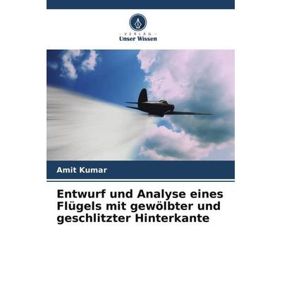 Entwurf und Analyse eines Flügels mit gewölbter und geschlitzter Hinterkante, Taschenbuch von Amit Kumar, Verlag Unser Wissen, 978-620-6-03834-4