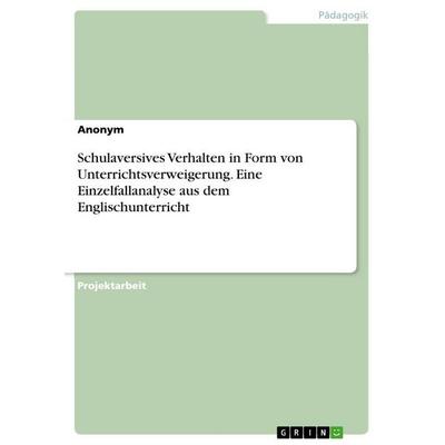 Schulaversives Verhalten in Form von Unterrichtsverweigerung. Eine Einzelfallanalyse aus dem Englischunterricht, Taschenbuch von Anonymous, GRIN,