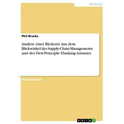 Analyse einer Bäckerei. Aus dem Blickwinkel des Supply-Chain-Managements und des First-Principle-Thinking-Ansatzes, Taschenbuch von Phil Brocks, GRIN,