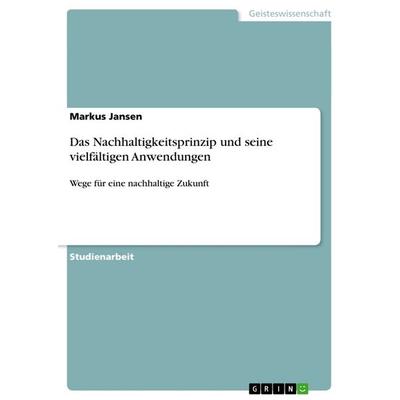 Das Nachhaltigkeitsprinzip und seine vielfältigen Anwendungen, Taschenbuch von Markus Jansen, GRIN, 978-3-656-45701-5