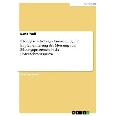 Bildungscontrolling - Einordnung und Implementierung der Messung von Bildungsprozessen in die Unternehmenspraxis, Taschenbuch von David Wolf, GRIN,