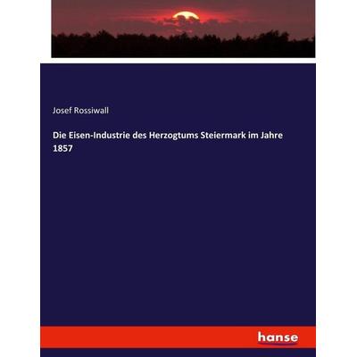 Die Eisen-Industrie des Herzogtums Steiermark im Jahre 1857, Taschenbuch von Josef Rossiwall, Hansebooks, 978-3-7433-8804-8