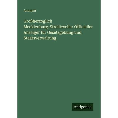 Großherzoglich Mecklenburg-Strelitzscher Officieller Anzeiger für Gesetzgebung und Staatsverwaltung, Taschenbuch von Anonym, Antigonos Verlag,