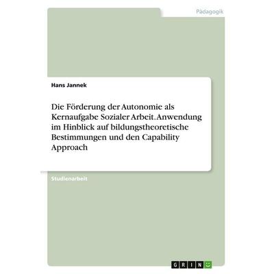 Die Förderung der Autonomie als Kernaufgabe Sozialer Arbeit. Anwendung im Hinblick auf bildungstheoretische Bestimmungen und den Capability Approach,