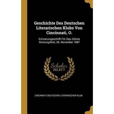 Geschichte Des Deutschen Literarischen Klubs Von Cincinnati, O.: Erinnerungsschrift Für Das Zehnte Stistungsfest, 26. November 1887, Gebundene Ausgabe