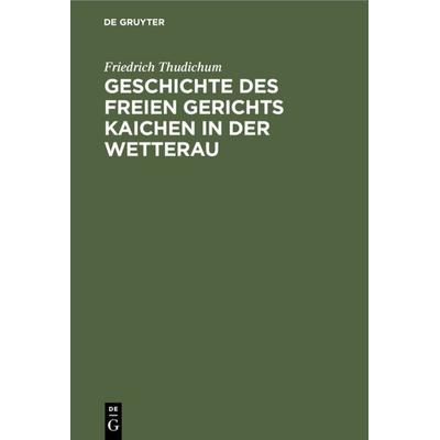 Geschichte des Freien gerichts Kaichen in der Wetterau, Gebundene Ausgabe von Friedrich Thudichum, De Gruyter, 978-3-11-128710-2