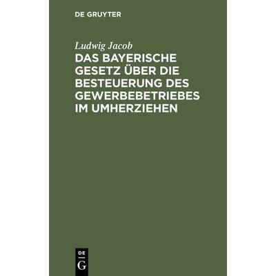 Das bayerische Gesetz über die Besteuerung des Gewerbebetriebes im Umherziehen, Gebundene Ausgabe von Ludwig Jacob, De Gruyter, 978-3-11-235055-3