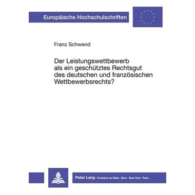 Der Leistungswettbewerb als ein geschütztes Rechtsgut des deutschen und französischen Wettbewerbsrechts?, Taschenbuch von Franz Schwend, Peter Lang