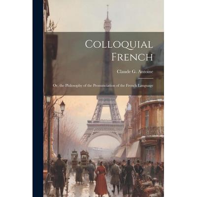 Colloquial French: Or, the Philosophy of the Pronunciation of the French Language, Taschenbuch von Claude G. Antoine, Creative Media Partners, LLC,