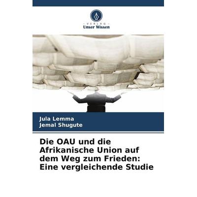 Die OAU und die Afrikanische Union auf dem Weg zum Frieden: Eine vergleichende Studie, Taschenbuch von Jula Lemma,Jemal Shugute, Verlag Unser Wissen,