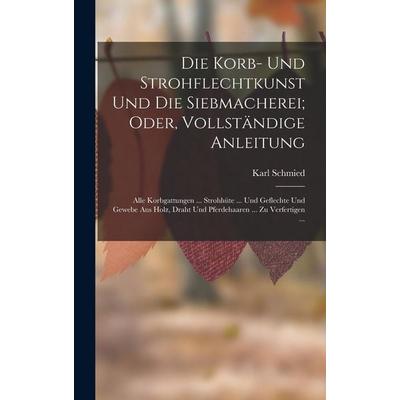 Die Korb- Und Strohflechtkunst Und Die Siebmacherei; Oder, Vollständige Anleitung, Gebundene Ausgabe von Karl Schmied, Legare Street Press,