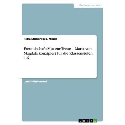 Freundschaft: Mut zur Treue - Maria von Magdala konzipiert für die Klassenstufen 1-6, Taschenbuch von Petra Stichert geb. Nitsch, GRIN,