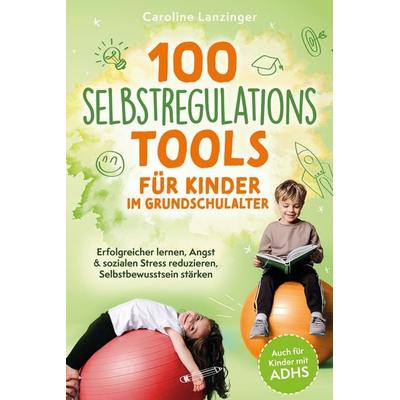 100 Selbstregulations-Tools für Kinder im Grundschulalter | Erfolgreicher lernen, Angst & sozialen Stress reduzieren, Selbstbewusstsein stärken | Auch
