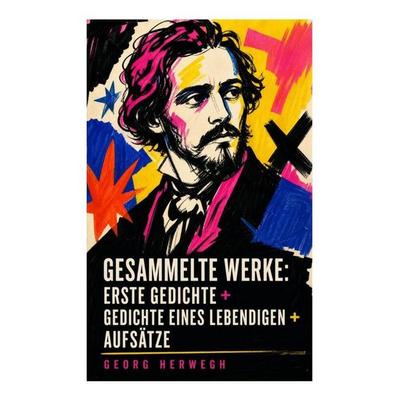 Gesammelte Werke: Erste Gedichte + Gedichte eines Lebendigen + Aufsätze, Taschenbuch von Georg Herwegh, E-artnow, 978-80-273-4715-5