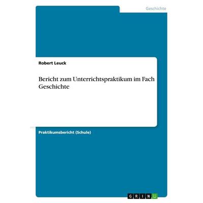 Bericht zum Unterrichtspraktikum im Fach Geschichte, Taschenbuch von Robert Leuck, GRIN, 978-3-640-48382-2