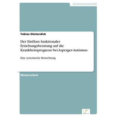 Der Einfluss funktionaler Erziehungsberatung auf die Krankheitsprognose bei Asperger-Autismus, Taschenbuch von Tobias Düsterdick, GRIN,