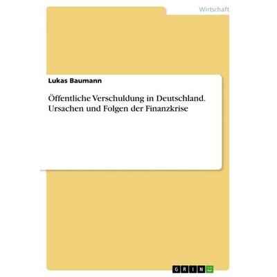 Öffentliche Verschuldung in Deutschland. Ursachen und Folgen der Finanzkrise, Taschenbuch von Lukas Baumann, GRIN, 978-3-668-07185-8