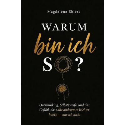 Warum bin ich so?: Overthinking, Selbstzweifel und das Gefühl, dass alle anderen es leichter haben - nur ich nicht, Taschenbuch von Magdalena Ehlers,