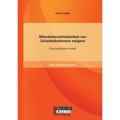 Mitarbeiterzufriedenheit von Zeitarbeitnehmern steigern: Eine explorative Arbeit, Taschenbuch von Simon Tröder, Bachelor + Master Publishing,