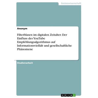 Filterblasen im digitalen Zeitalter. Der Einfluss des YouTube Empfehlungsalgorithmus auf Informationsvielfalt und gesellschaftliche Phänomene,