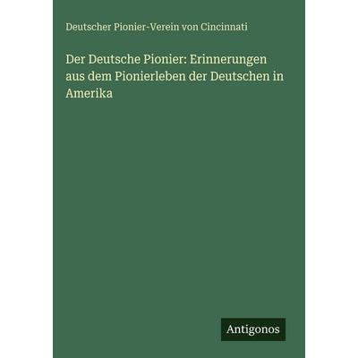 Der Deutsche Pionier: Erinnerungen aus dem Pionierleben der Deutschen in Amerika, Gebundene Ausgabe von Deutscher Pionier-Verein Cincinnati, Antigonos