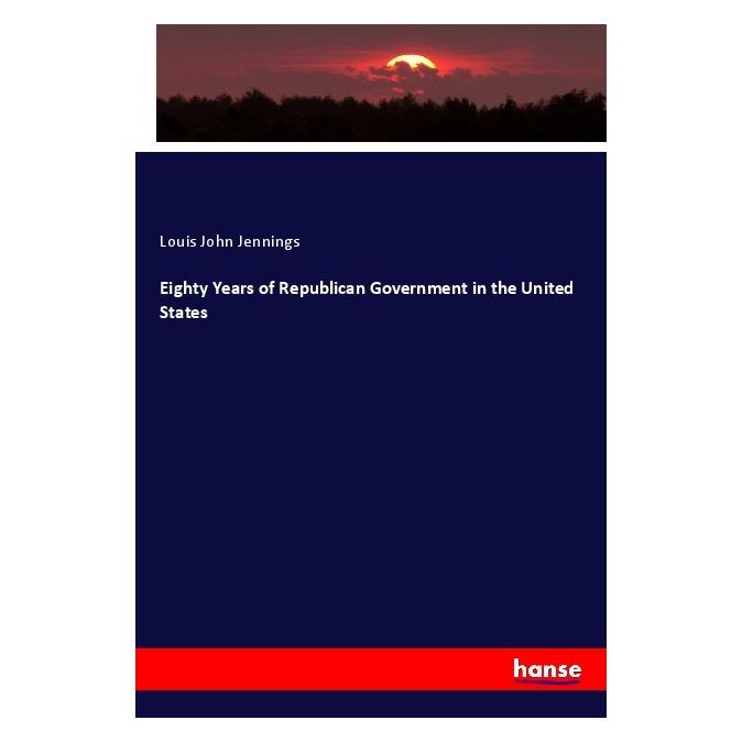 Hansebooks Eighty Years of Republican Government in the United States (Englisch, Softcover, Louis John Jennings) (56015960)
