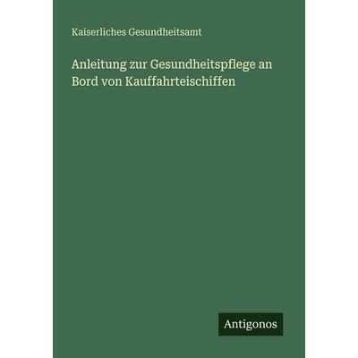 Anleitung zur Gesundheitspflege an Bord von Kauffahrteischiffen, Taschenbuch von Kaiserliches Gesundheitsamt, Antigonos Verlag, 978-3-563-93400-5