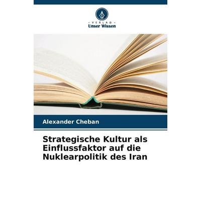 Strategische Kultur als Einflussfaktor auf die Nuklearpolitik des Iran, Taschenbuch von Alexander Cheban, Verlag Unser Wissen, 978-620-9-25811-4