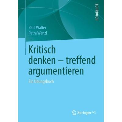 Kritisch denken – treffend argumentieren, Taschenbuch von Paul Walter,Petra Wenzl, Springer Fachmedien Wiesbaden GmbH, 978-3-658-10553-2