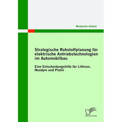 Strategische Rohstoffplanung für elektrische Antriebstechnologien im Automobilbau: Eine Entscheidungshilfe für Lithium, Neodym und Platin, Taschenbuch