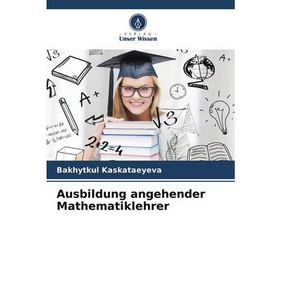 Ausbildung angehender Mathematiklehrer, Taschenbuch von Bakhytkul Kaskataeyeva, Verlag Unser Wissen, 978-620-9-91210-8