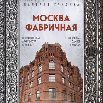 Moskva fabrichnaya. Promyshlennaya arhitektura stolitsy: ot kirpichnyh zamkov k loftam - Valeriya Gaydina, Audio, 9785042076862