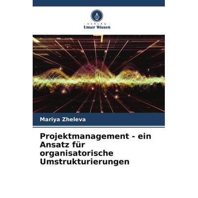 Projektmanagement - ein Ansatz für organisatorische Umstrukturierungen, Taschenbuch von Mariya Zheleva, Verlag Unser Wissen, 978-620-4-10984-8