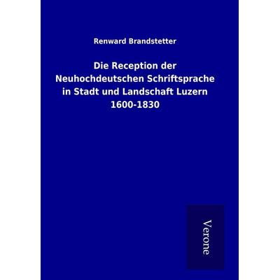 Die Reception der Neuhochdeutschen Schriftsprache in Stadt und Landschaft Luzern 1600-1830, Gebundene Ausgabe von Renward Brandstetter, BoD - Books on