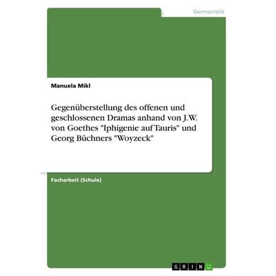 Gegenüberstellung des offenen und geschlossenen Dramas anhand von J.W. von Goethes 'Iphigenie auf Tauris' und Georg Büchners 'Woyzeck'; Taschenbuch