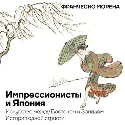 Impressionisty i Yaponiya. Iskusstvo mezhdu Vostokom i Zapadom. Istoriya odnoy strasti - Francesco Morena, Audio, 9785171765613