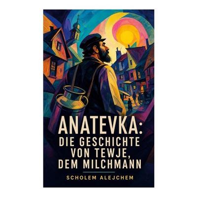 Anatevka: Die Geschichte von Tewje, dem Milchmann, Taschenbuch von Scholem Alejchem, E-artnow, 978-80-273-5146-6