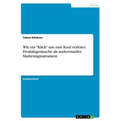 Wie ein 'Klick' uns zum Kauf verleitet. Produktgeräusche als audiovisuelles Marketinginstrument, Taschenbuch von Tobias Klöckner, GRIN,