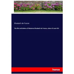 The life and letters of Madame Elisabeth de France, sister of Louis XVI, Belletristik von Elisabeth de France