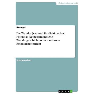 Die Wunder Jesu und ihr didaktisches Potential. Neutestamentliche Wundergeschichten im modernen Religionsunterricht, Taschenbuch von Anonym, GRIN,